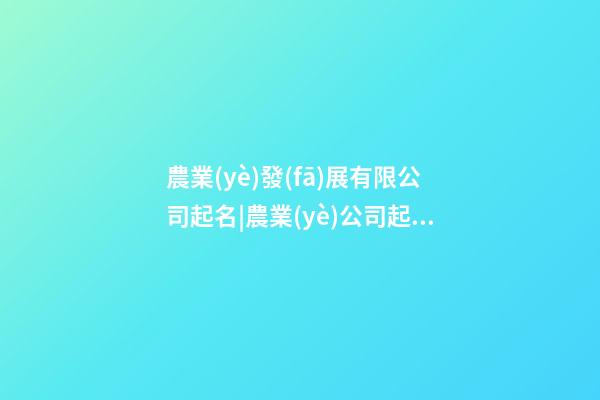 農業(yè)發(fā)展有限公司起名|農業(yè)公司起名大全-第1張-公司起名-玄機派